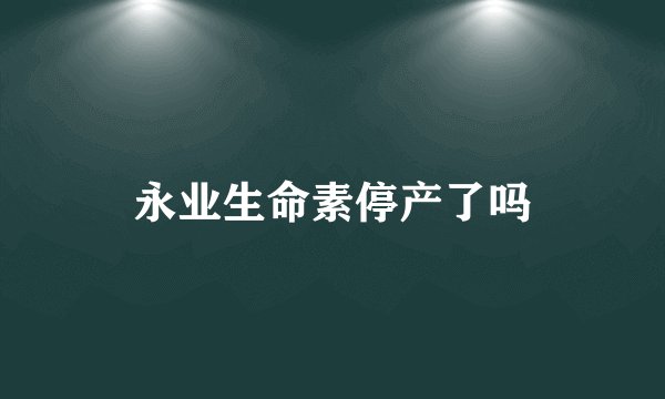 永业生命素停产了吗
