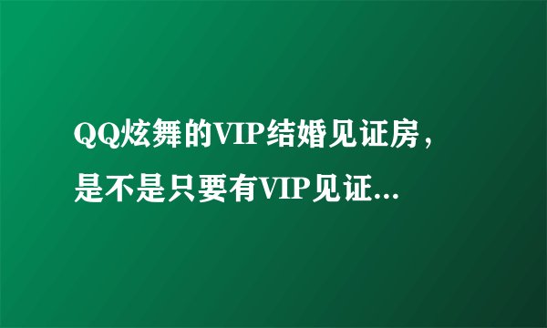 QQ炫舞的VIP结婚见证房，是不是只要有VIP见证卡就可以结婚？