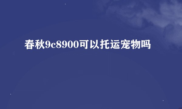 春秋9c8900可以托运宠物吗