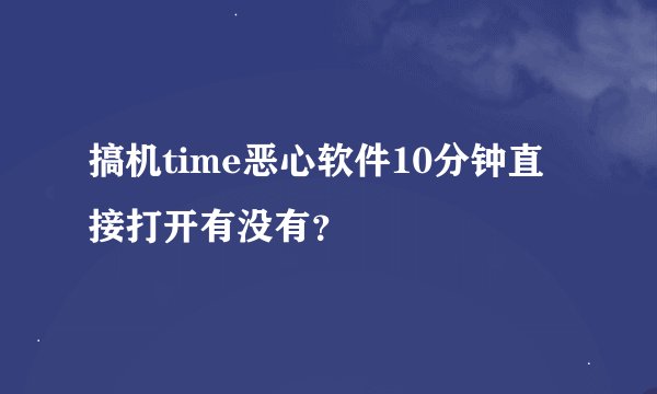 搞机time恶心软件10分钟直接打开有没有？
