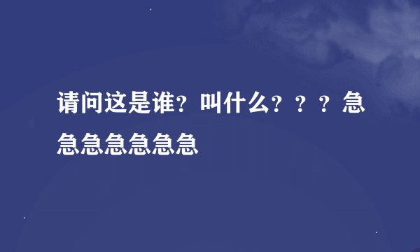 请问这是谁？叫什么？？？急急急急急急急