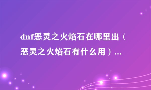 dnf恶灵之火焰石在哪里出（恶灵之火焰石有什么用）「待收藏」