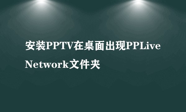 安装PPTV在桌面出现PPLiveNetwork文件夹