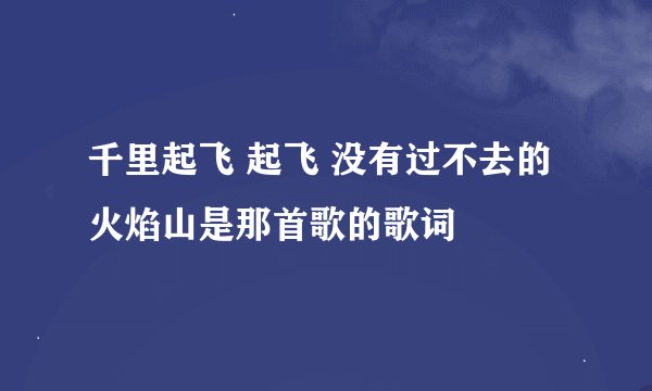 千里起飞 起飞 没有过不去的火焰山是那首歌的歌词