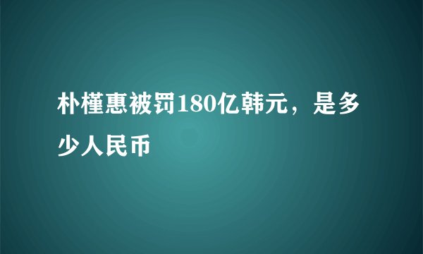 朴槿惠被罚180亿韩元，是多少人民币