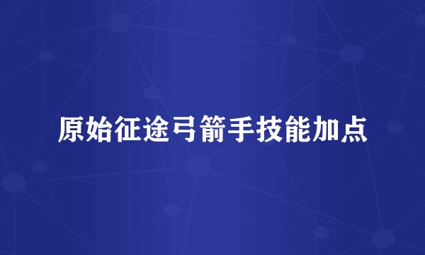 原始征途弓箭手技能加点