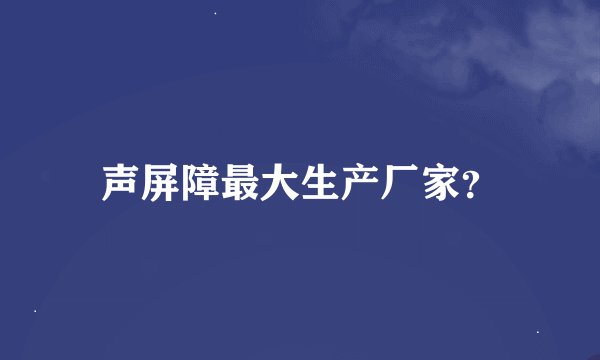 声屏障最大生产厂家？
