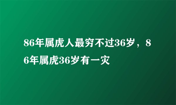 86年属虎人最穷不过36岁，86年属虎36岁有一灾