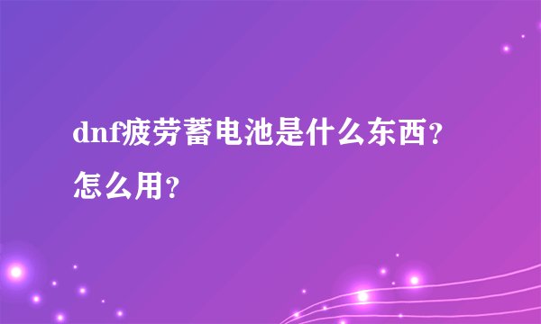 dnf疲劳蓄电池是什么东西？怎么用？