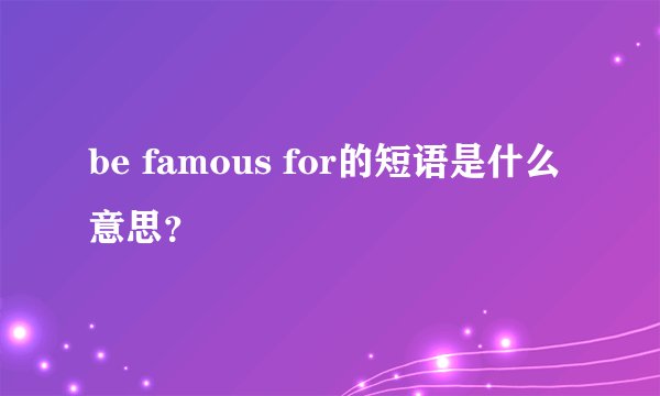 be famous for的短语是什么意思？