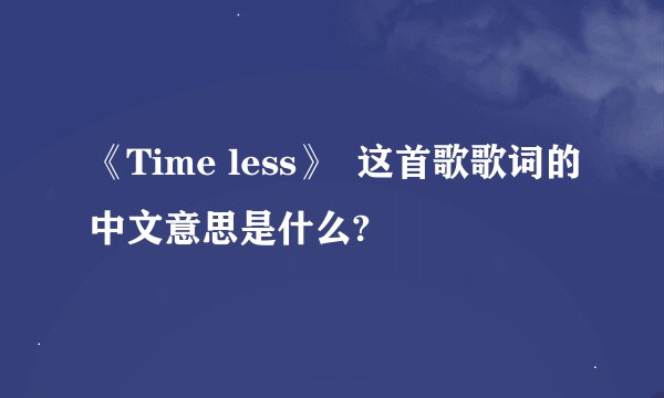 《Time less》  这首歌歌词的中文意思是什么?