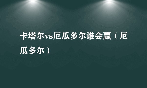 卡塔尔vs厄瓜多尔谁会赢（厄瓜多尔）