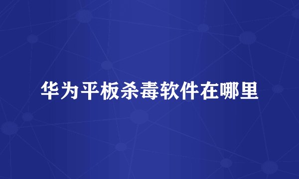 华为平板杀毒软件在哪里
