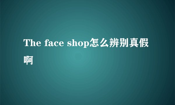 The face shop怎么辨别真假啊