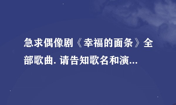 急求偶像剧《幸福的面条》全部歌曲. 请告知歌名和演唱者. 谢谢！