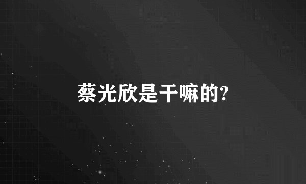 蔡光欣是干嘛的?