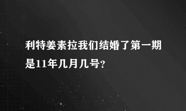 利特姜素拉我们结婚了第一期是11年几月几号？