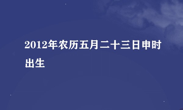 2012年农历五月二十三日申时出生