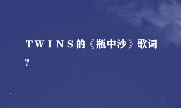 ＴＷＩＮＳ的《瓶中沙》歌词？