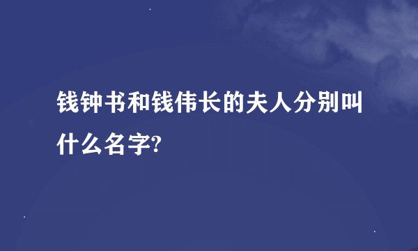 钱钟书和钱伟长的夫人分别叫什么名字?