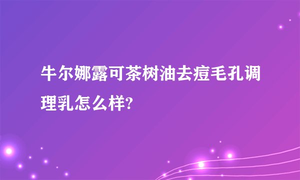牛尔娜露可茶树油去痘毛孔调理乳怎么样?