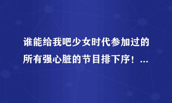 谁能给我吧少女时代参加过的所有强心脏的节目排下序！ 谢谢了