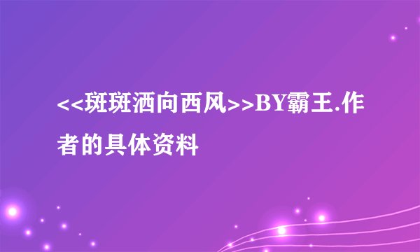 <<斑斑洒向西风>>BY霸王.作者的具体资料