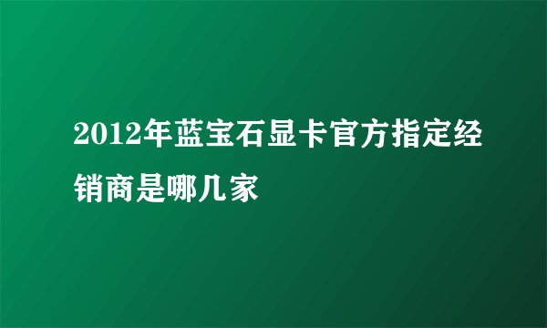 2012年蓝宝石显卡官方指定经销商是哪几家