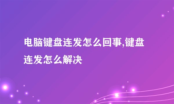 电脑键盘连发怎么回事,键盘连发怎么解决