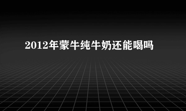 2012年蒙牛纯牛奶还能喝吗