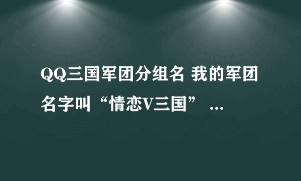 QQ三国军团分组名 我的军团名字叫“情恋V三国” 求5个好听的分组名 大家帮帮忙 谢谢了