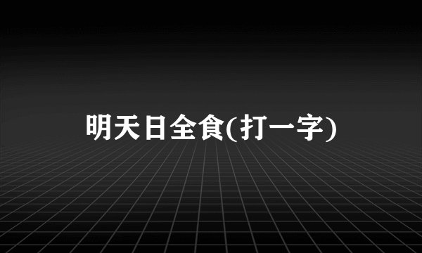 明天日全食(打一字)