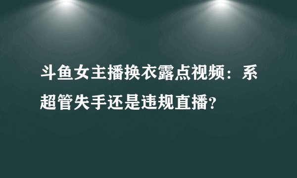 斗鱼女主播换衣露点视频：系超管失手还是违规直播？
