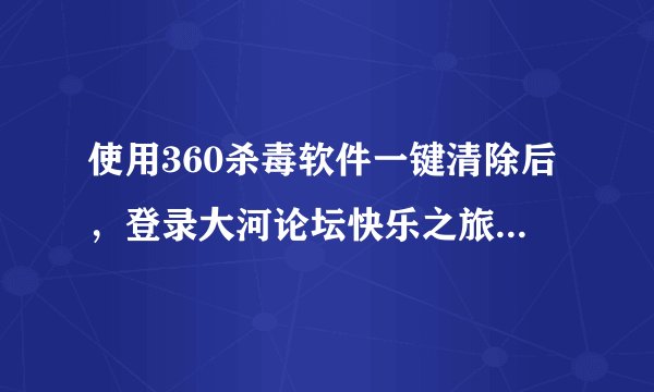 使用360杀毒软件一键清除后，登录大河论坛快乐之旅看帖子后无法回复变游客