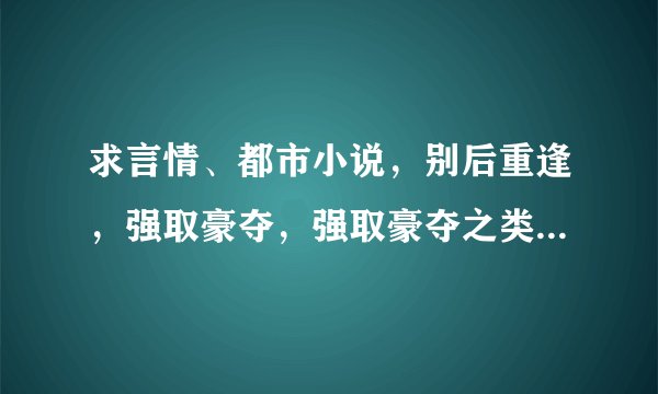 求言情、都市小说，别后重逢，强取豪夺，强取豪夺之类的言情小说要经典的