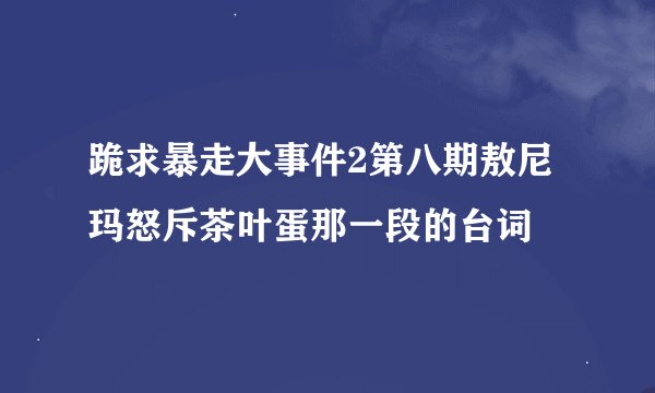 跪求暴走大事件2第八期敖尼玛怒斥茶叶蛋那一段的台词