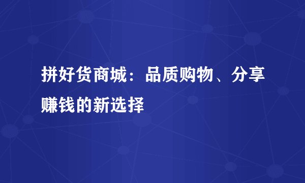 拼好货商城：品质购物、分享赚钱的新选择