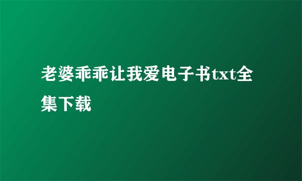 老婆乖乖让我爱电子书txt全集下载