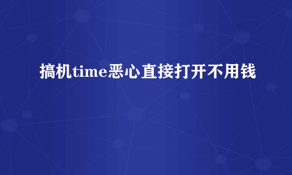 搞机time恶心直接打开不用钱