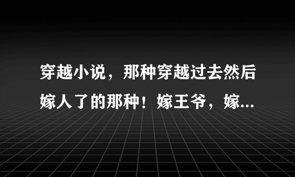 穿越小说，那种穿越过去然后嫁人了的那种！嫁王爷，嫁将军，嫁首富都行！我急呀！书荒的日子不好过~