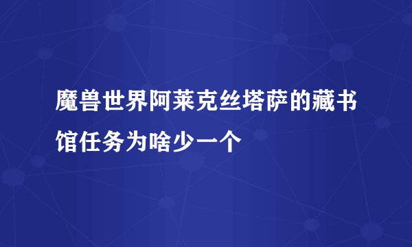 魔兽世界阿莱克丝塔萨的藏书馆任务为啥少一个