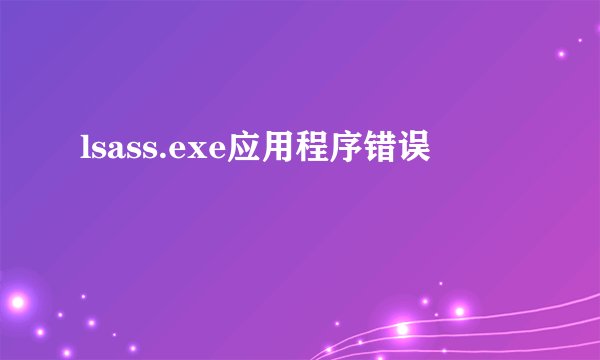 lsass.exe应用程序错误