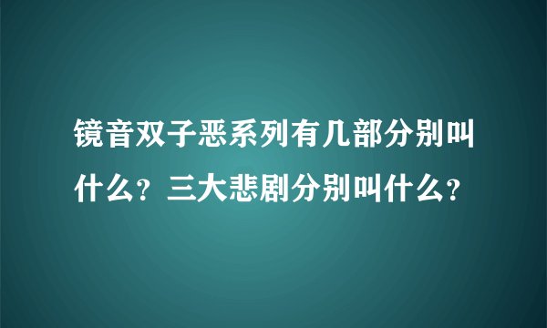 镜音双子恶系列有几部分别叫什么？三大悲剧分别叫什么？