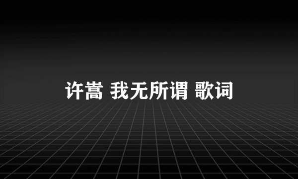 许嵩 我无所谓 歌词