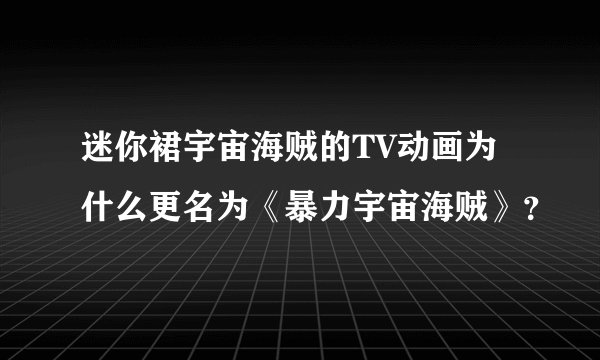 迷你裙宇宙海贼的TV动画为什么更名为《暴力宇宙海贼》？