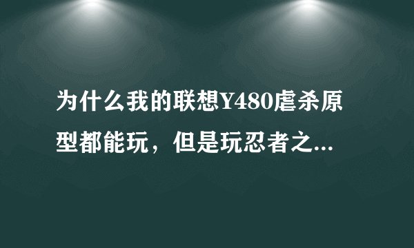 为什么我的联想Y480虐杀原型都能玩，但是玩忍者之刃会卡，什么原因啊？
