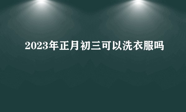 2023年正月初三可以洗衣服吗