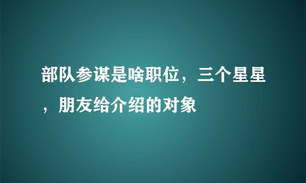 部队参谋是啥职位，三个星星，朋友给介绍的对象