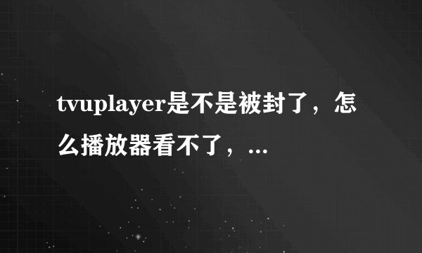 tvuplayer是不是被封了，怎么播放器看不了，官网也打不开