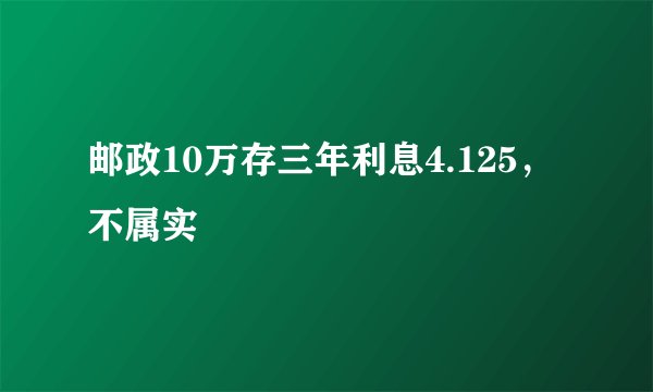 邮政10万存三年利息4.125，不属实